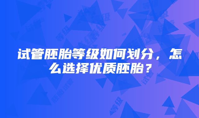 试管胚胎等级如何划分,怎么选择优质胚胎?