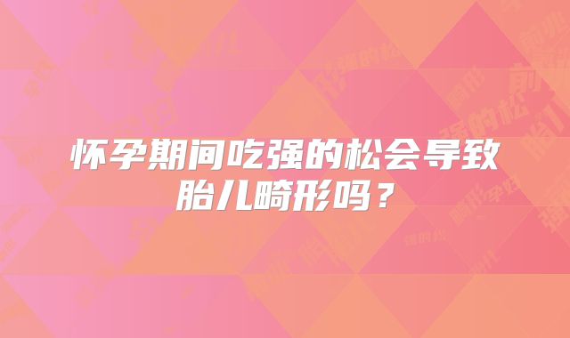 怀孕期间吃强的松会导致胎儿畸形吗?
