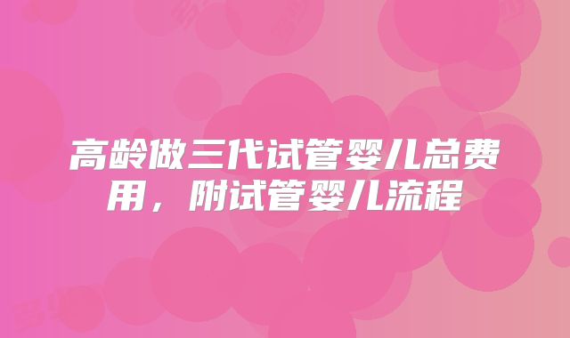 高龄做三代试管婴儿总费用,附试管婴儿流程