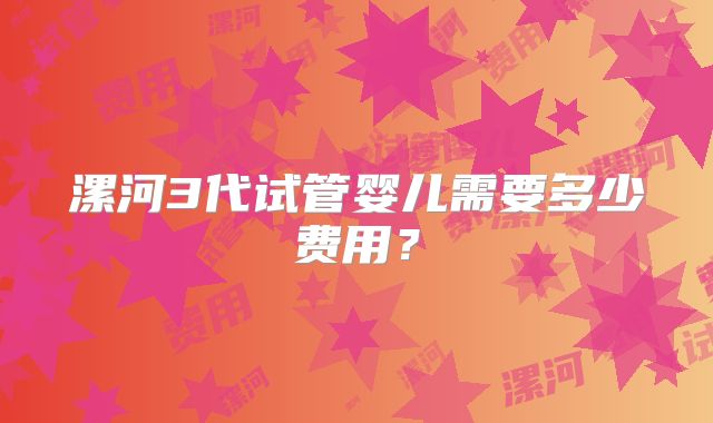 漯河3代试管婴儿需要多少费用？