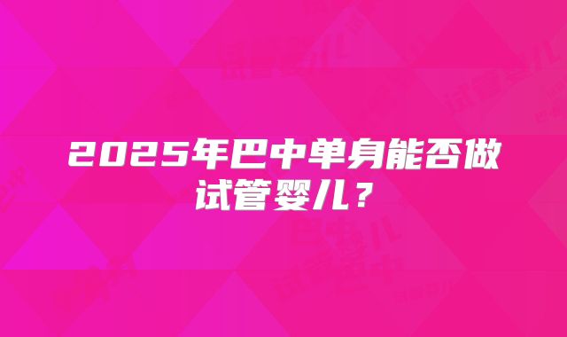 2025年巴中单身能否做试管婴儿?