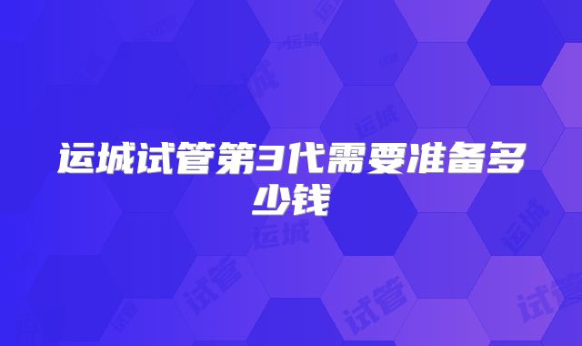 运城试管第3代需要准备多少钱