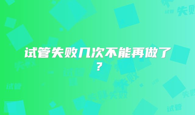 试管失败几次不能再做了？