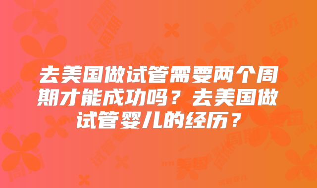 去美国做试管需要两个周期才能成功吗?去美国做试管婴儿的经历?