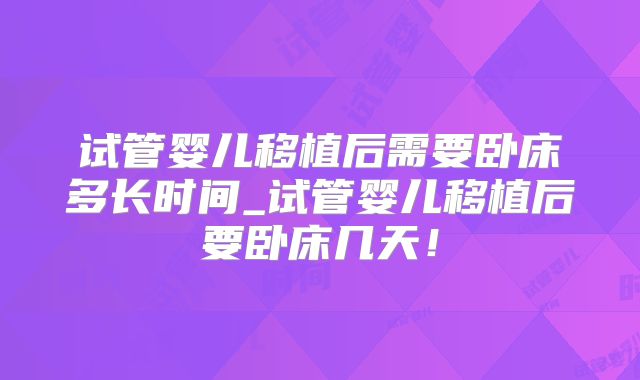 试管婴儿移植后需要卧床多长时间_试管婴儿移植后要卧床几天！