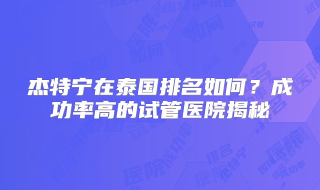 杰特宁在泰国排名如何？成功率高的试管医院揭秘