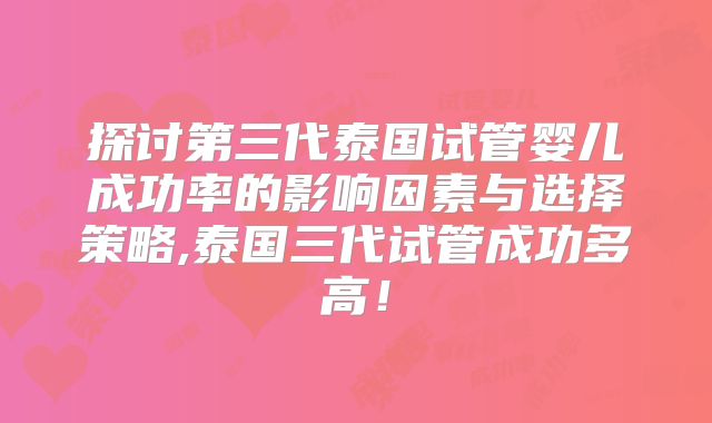 探讨第三代泰国试管婴儿成功率的影响因素与选择策略,泰国三代试管成功多高！