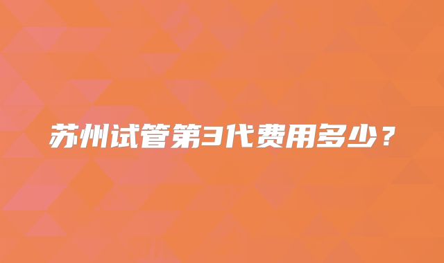 苏州试管第3代费用多少？