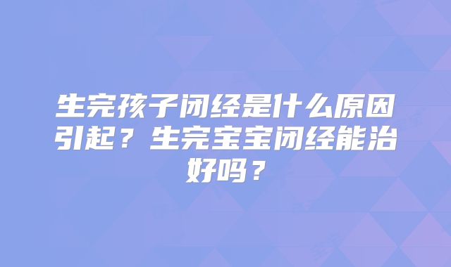 生完孩子闭经是什么原因引起?生完宝宝闭经能治好吗?
