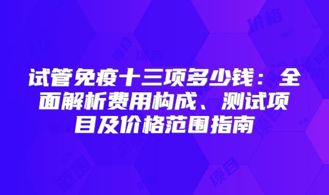 试管免疫十三项多少钱：全面解析费用构成、测试项目及价格范围指南