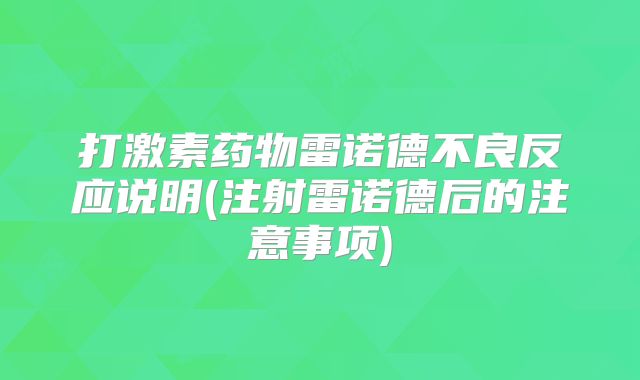 打激素药物雷诺德不良反应说明(注射雷诺德后的注意事项)