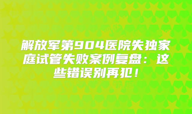 解放军第904医院失独家庭试管失败案例复盘：这些错误别再犯！