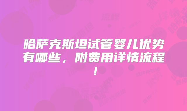 哈萨克斯坦试管婴儿优势有哪些,附费用详情流程!