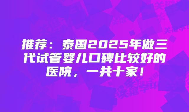 推荐：泰国2025年做三代试管婴儿口碑比较好的医院，一共十家！