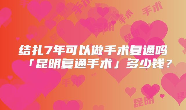 结扎7年可以做手术复通吗「昆明复通手术」多少钱?