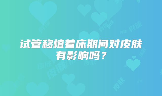 试管移植着床期间对皮肤有影响吗？
