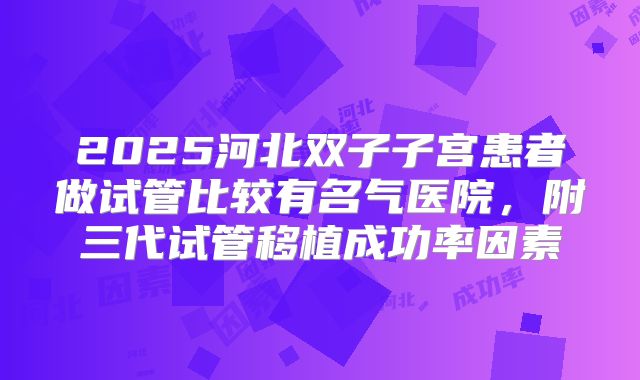 2025河北双子子宫患者做试管比较有名气医院,附三代试管移植成功率因素