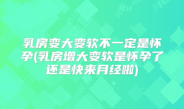 乳房变大变软不一定是怀孕(乳房增大变软是怀孕了还是快来月经啦)