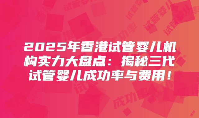 2025年香港试管婴儿机构实力大盘点：揭秘三代试管婴儿成功率与费用！