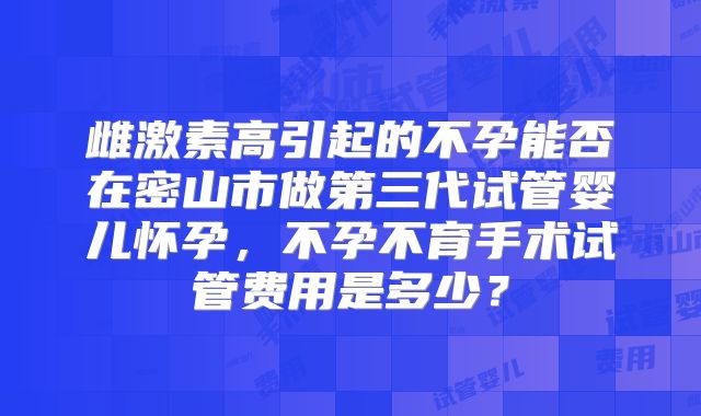 雌激素高引起的不孕能否在密山市做第三代试管婴儿怀孕,不孕不育手术试管费用是多少?