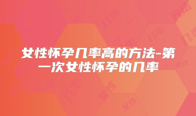 女性怀孕几率高的方法-第一次女性怀孕的几率