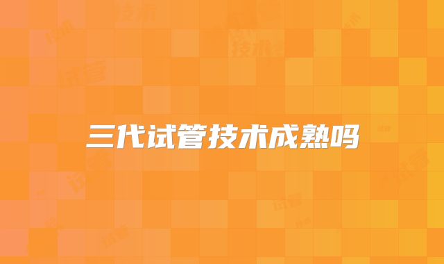 三代试管技术成熟吗