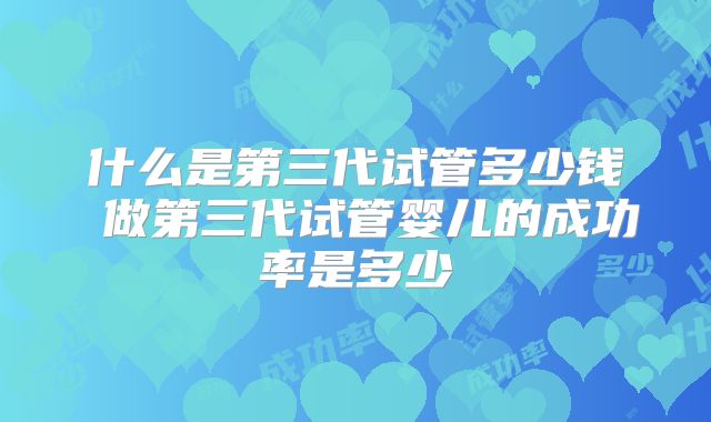 什么是第三代试管多少钱 做第三代试管婴儿的成功率是多少