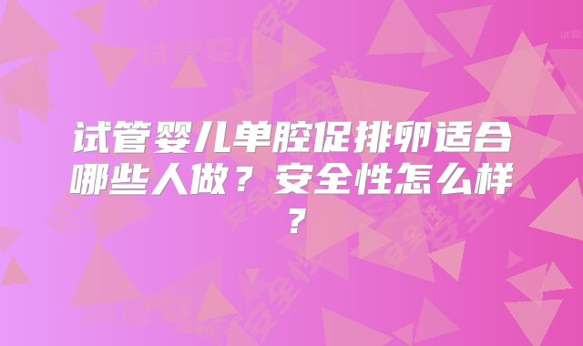 试管婴儿单腔促排卵适合哪些人做？安全性怎么样？
