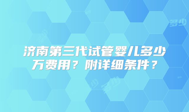 济南第三代试管婴儿多少万费用？附详细条件？
