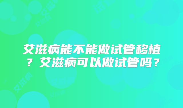 艾滋病能不能做试管移植?艾滋病可以做试管吗?