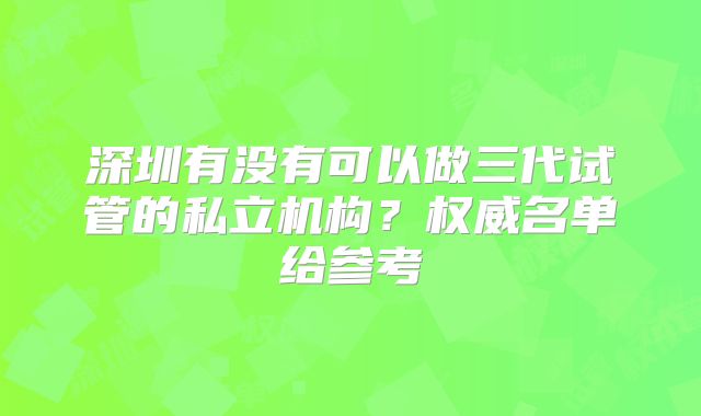 深圳有没有可以做三代试管的私立机构？权威名单给参考