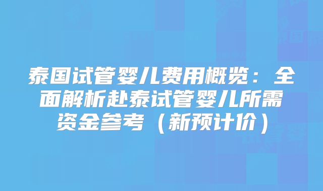 泰国试管婴儿费用概览：全面解析赴泰试管婴儿所需资金参考（新预计价）