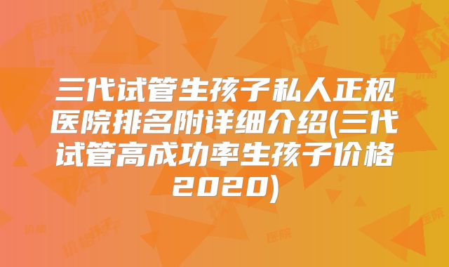 三代试管生孩子私人正规医院排名附详细介绍(三代试管高成功率生孩子价格2020)