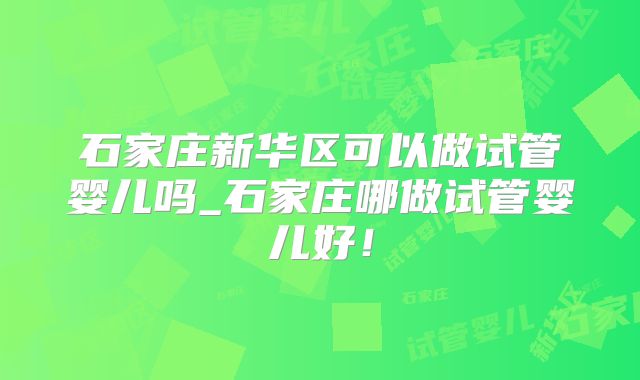 石家庄新华区可以做试管婴儿吗_石家庄哪做试管婴儿好！