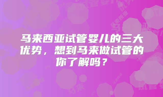 马来西亚试管婴儿的三大优势，想到马来做试管的你了解吗？