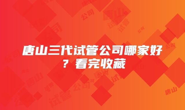 唐山三代试管公司哪家好?看完收藏