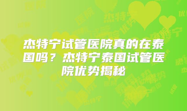 杰特宁试管医院真的在泰国吗？杰特宁泰国试管医院优势揭秘
