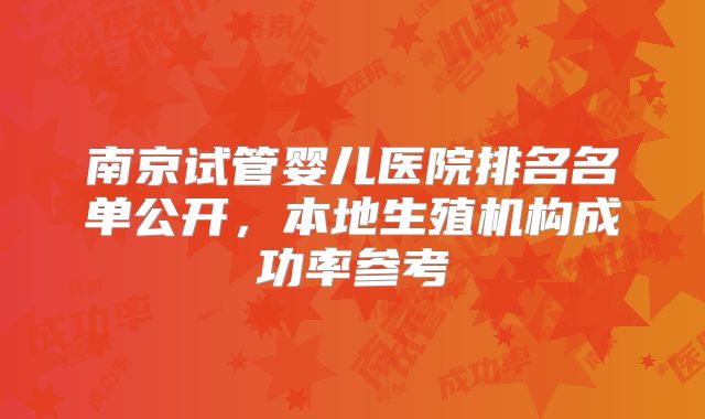南京试管婴儿医院排名名单公开，本地生殖机构成功率参考