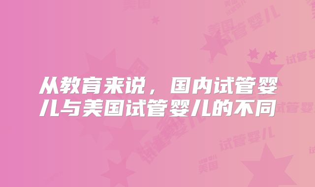 从教育来说，国内试管婴儿与美国试管婴儿的不同