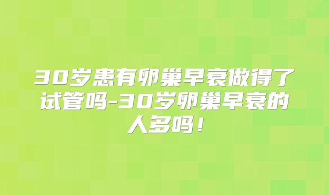 30岁患有卵巢早衰做得了试管吗-30岁卵巢早衰的人多吗！