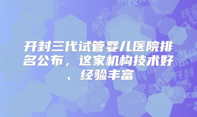 开封三代试管婴儿医院排名公布，这家机构技术好、经验丰富