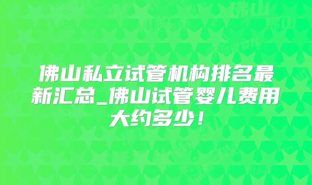 佛山私立试管机构排名最新汇总_佛山试管婴儿费用大约多少！