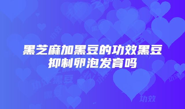 黑芝麻加黑豆的功效黑豆抑制卵泡发育吗