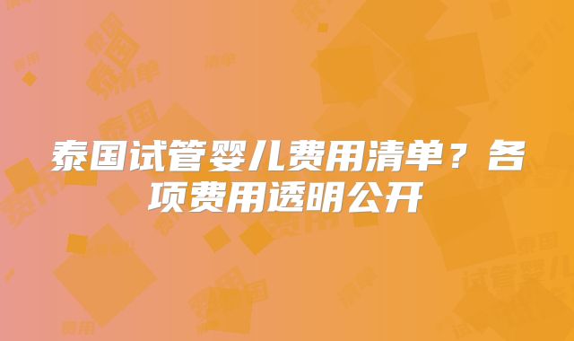 泰国试管婴儿费用清单？各项费用透明公开
