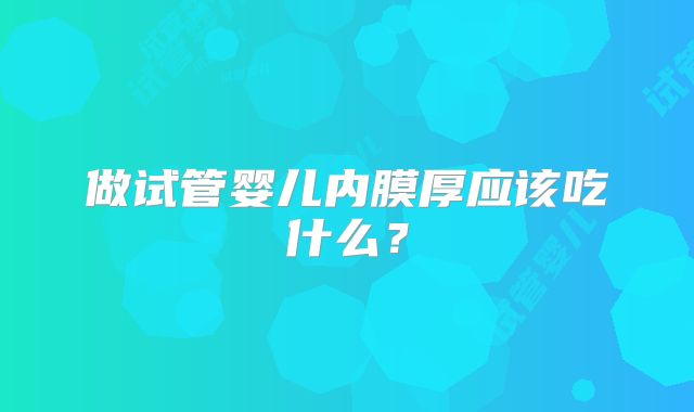 做试管婴儿内膜厚应该吃什么？
