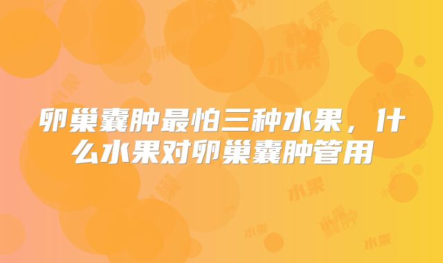 卵巢囊肿最怕三种水果，什么水果对卵巢囊肿管用