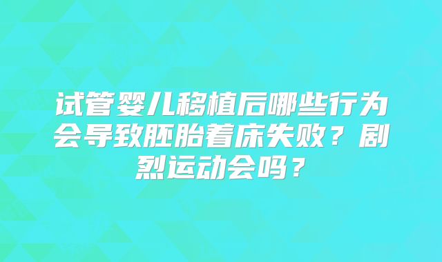 试管婴儿移植后哪些行为会导致胚胎着床失败？剧烈运动会吗？