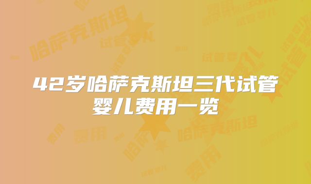 42岁哈萨克斯坦三代试管婴儿费用一览
