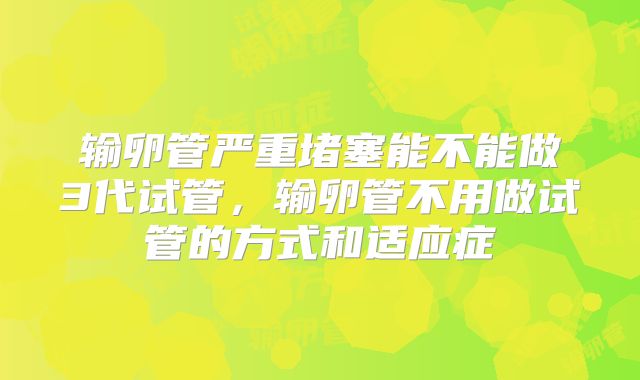 输卵管严重堵塞能不能做3代试管，输卵管不用做试管的方式和适应症