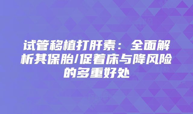 试管移植打肝素:全面解析其保胎/促着床与降风险的多重好处